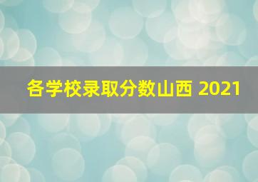 各学校录取分数山西 2021